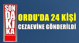 ORDU GENELİNDE 24 KİŞİ CEZAEVİNE GÖNDERİLDİ