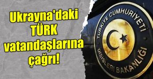 DIŞİŞLERİ’NDEN UKRAYNA’DAKİ TÜRK VATANDAŞLARINA ÇAĞRI!