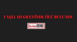 YAŞLI ADAM EVİNDE ÖLÜ BULUNDU