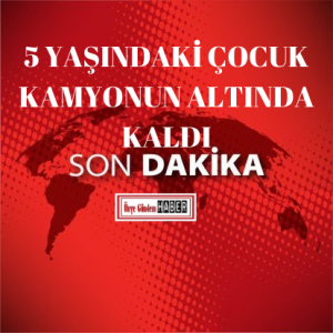 5 YAŞINDAKİ ÇOCUK KAMYONUN ALTINDA KALDI