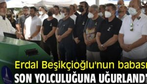 BEŞİKCİOĞLU SON YOLCULUĞUNA UĞURLANDI