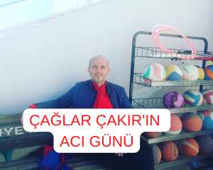 ÇAĞLAR ÇAKIR’IN ACI GÜNÜ