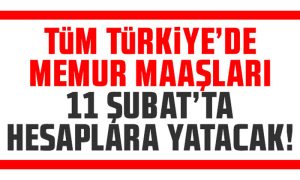 TÜM TÜRKİYE’DE MEMUR MAAŞLARI 11 ŞUBAT’TA ÖDENECEK