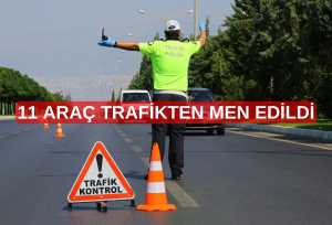 11 ARAÇ TRAFİKTEN MEN EDİLDİ