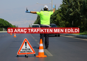 53 ARAÇ TRAFİKTEN MEN EDİLDİ