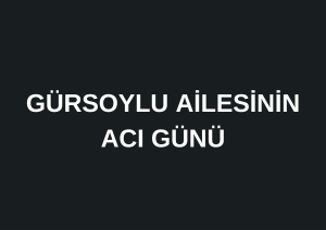 GÜRSOYLU AİLESİNİN ACI GÜNÜ