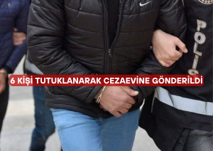 6 KİŞİ TUTUKLANARAK CEZAEVİNE GÖNDERİLDİ