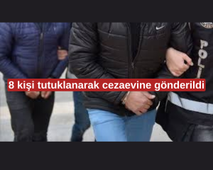 8 kişi tutuklanarak cezaevine gönderildi