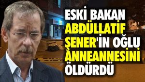 ESKİ BAKAN’IN OĞLU ANNANESİNİ ÖLDÜRDÜ